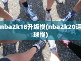 nba2k18升级慢(nba2k20运球慢)