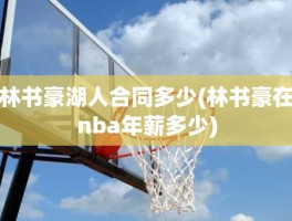 林书豪湖人合同多少(林书豪在nba年薪多少)