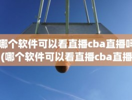 哪个软件可以看直播cba直播吗(哪个软件可以看直播cba直播吗)