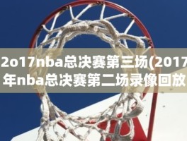 2o17nba总决赛第三场(2017年nba总决赛第二场录像回放)