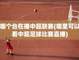 哪个台在播中超联赛(哪里可以看中超足球比赛直播)