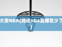 大变NBA(腾讯nba直播变少了)