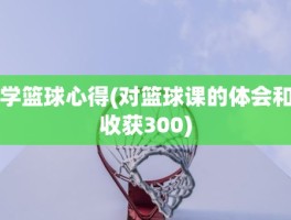 学篮球心得(对篮球课的体会和收获300)