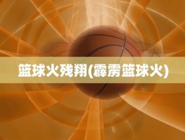 篮球火残翔(霹雳篮球火)