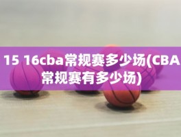 15 16cba常规赛多少场(CBA常规赛有多少场)