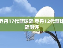 乔丹17代篮球鞋 乔丹12代篮球鞋测评