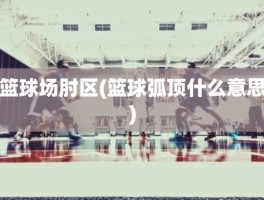 篮球场肘区(篮球弧顶什么意思)