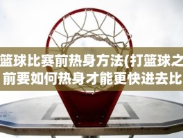 篮球比赛前热身方法(打篮球之前要如何热身才能更快进去比赛状态)