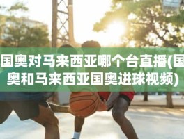 国奥对马来西亚哪个台直播(国奥和马来西亚国奥进球视频)