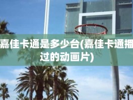 嘉佳卡通是多少台(嘉佳卡通播过的动画片)