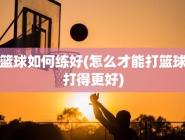 篮球如何练好(怎么才能打篮球打得更好)