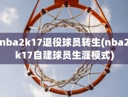 nba2k17退役球员转生(nba2k17自建球员生涯模式)