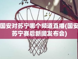 国安对苏宁哪个频道直播(国安苏宁赛后新闻发布会)