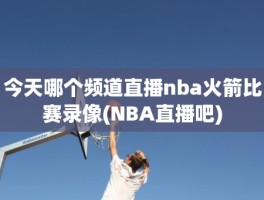 今天哪个频道直播nba火箭比赛录像(NBA直播吧)