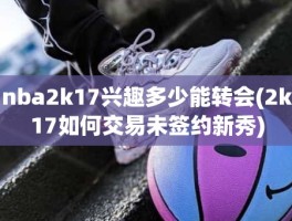 nba2k17兴趣多少能转会(2k17如何交易未签约新秀)