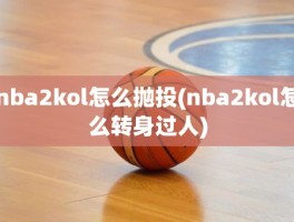 nba2kol怎么抛投(nba2kol怎么转身过人)