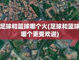 足球和篮球哪个火(足球和篮球哪个更受欢迎)