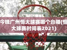 今晚广州恒大球赛哪个台播(恒大球赛时间表2021)