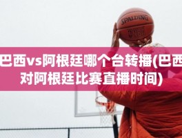 巴西vs阿根廷哪个台转播(巴西对阿根廷比赛直播时间)