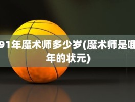 91年魔术师多少岁(魔术师是哪年的状元)