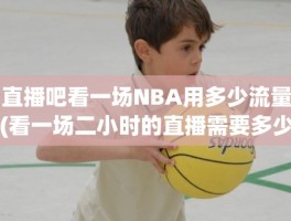 直播吧看一场NBA用多少流量(看一场二小时的直播需要多少流量)