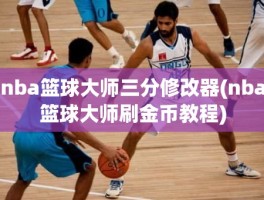 nba篮球大师三分修改器(nba篮球大师刷金币教程)