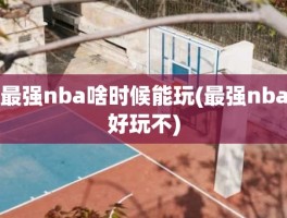 最强nba啥时候能玩(最强nba好玩不)