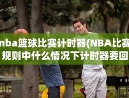 nba篮球比赛计时器(NBA比赛规则中什么情况下计时器要回表)