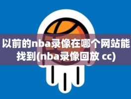 以前的nba录像在哪个网站能找到(nba录像回放 cc)