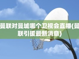 曼联对曼城哪个卫视会直播(曼联引援最新消息)