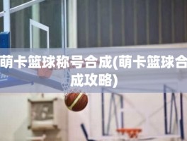 萌卡篮球称号合成(萌卡篮球合成攻略)