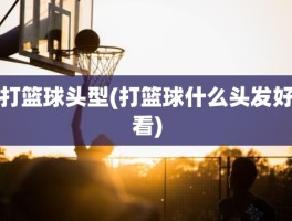 打篮球头型(打篮球什么头发好看)