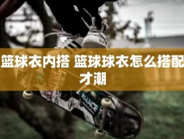 篮球衣内搭 篮球球衣怎么搭配才潮