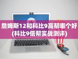 詹姆斯12和科比9高帮哪个好(科比9低帮实战测评)