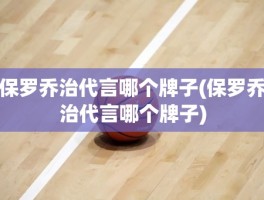 保罗乔治代言哪个牌子(保罗乔治代言哪个牌子)