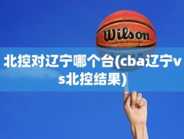 北控对辽宁哪个台(cba辽宁vs北控结果)