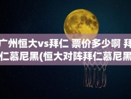 广州恒大vs拜仁 票价多少啊 拜仁慕尼黑(恒大对阵拜仁慕尼黑)