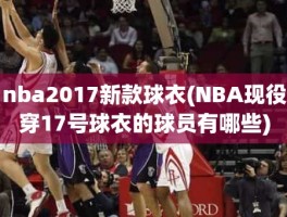 nba2017新款球衣(NBA现役穿17号球衣的球员有哪些)