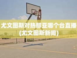 尤文图斯对热那亚哪个台直播(尤文图斯新闻)