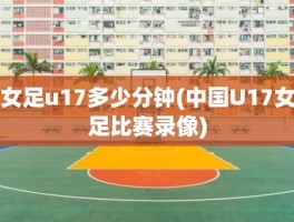 女足u17多少分钟(中国U17女足比赛录像)