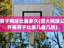 男子网球比赛多久(四大网球公开赛男子比赛几盘几胜)