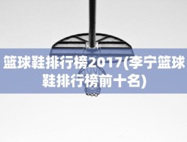 篮球鞋排行榜2017(李宁篮球鞋排行榜前十名)