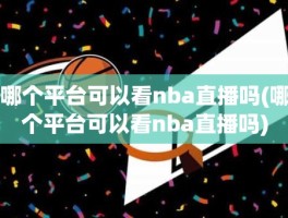 哪个平台可以看nba直播吗(哪个平台可以看nba直播吗)