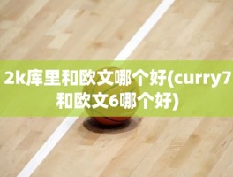 2k库里和欧文哪个好(curry7和欧文6哪个好)