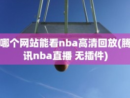 哪个网站能看nba高清回放(腾讯nba直播 无插件)