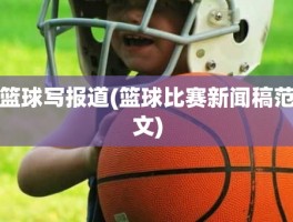 篮球写报道(篮球比赛新闻稿范文)