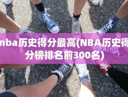 nba历史得分最高(NBA历史得分榜排名前300名)