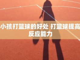 小孩打篮球的好处 打篮球提高反应能力