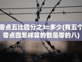 零点五比四分之3=多少(有五个零点四怎样算的数是零的八)