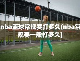 nba篮球常规赛打多久(nba常规赛一般打多久)